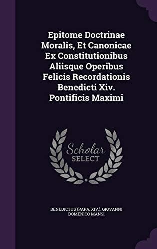 Epitome Doctrinae Moralis, Et Canonicae Ex Constitutionibus Aliisque Operibus Felicis Recordationis Benedicti Xiv. Pontificis Maximi