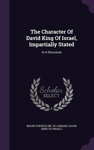 The Character Of David King Of Israel, Impartially Stated In A Discourse