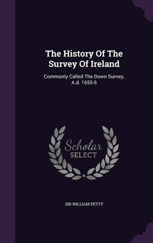 The History Of The Survey Of Ireland Commonly Called The Down Survey, A.d. 1655-6