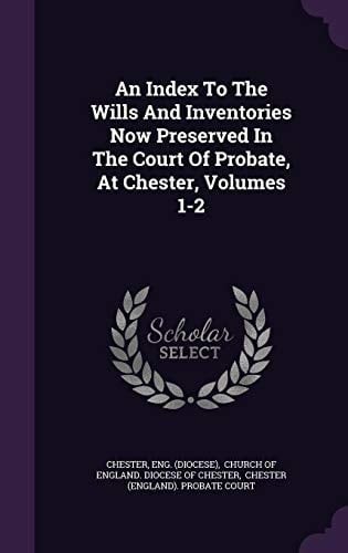An Index to the Wills and Inventories Now Preserved in the Court of Probate, at Chester, Volumes 1-2