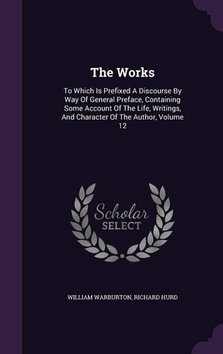The Works To Which Is Prefixed A Discourse By Way Of General Preface, Containing Some Account Of The Life, Writings, And Character Of The Author, Volume 12