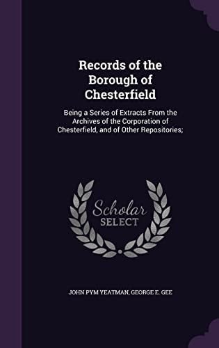 Records of the Borough of Chesterfield Being a Series of Extracts From the Archives of the Corporation of Chesterfield, and of Other Repositories;