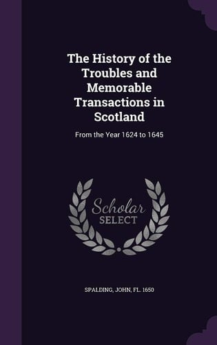 The History of the Troubles and Memorable Transactions in Scotland From the Year 1624 to 1645