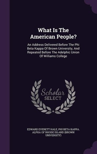 What Is the American People? An Address Delivered Before the Phi Beta Kappa of Brown University, and Repeated Before the Adelphic Union of Williams College