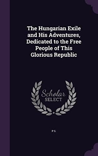 The Hungarian Exile and His Adventures, Dedicated to the Free People of This Glorious Republic