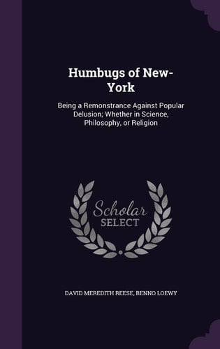 Humbugs of New-York Being a Remonstrance Against Popular Delusion; Whether in Science, Philosophy, Or Religion