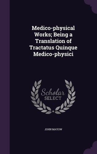 Medico-Physical Works; Being a Translation of Tractatus Quinque Medico-Physici