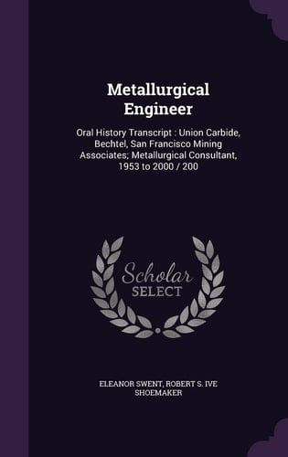 Metallurgical Engineer Oral History Transcript: Union Carbide, Bechtel, San Francisco Mining Associates; Metallurgical Consultant, 1953 To 2000 / 200