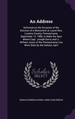 An Address Delivered on the Occasion of the Erection of a Monument at Laurel Run, Luzerne County, Pennsylvania, September 12, 1896, to Mark the Spot Where Capt. Joseph Davis and Lt. William Jones of the Pennsylvania Line Were Slain by the Indians, April