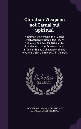 Christian Weapons Not Carnal But Spiritual A Sermon Delivered in the Second Presbyterian Church in the City of Baltimore October 13, 1826 at the Installation of the Reverend John Breckinridge As Colleague with the Reverend John Glendy, D. D. , in the Past