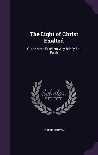 The Light of Christ Exalted Or the More Excellent Way Briefly Set Forth