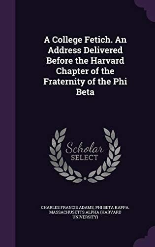 A College Fetich. an Address Delivered Before the Harvard Chapter of the Fraternity of the Phi Beta
