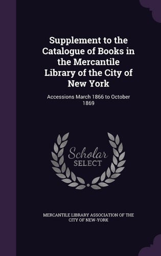 Supplement to the Catalogue of Books in the Mercantile Library of the City of New York Accessions March 1866 to October 1869