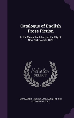 Catalogue of English Prose Fiction In the Mercantile Library of the City of New York, to July, 1876