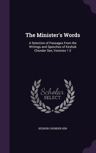 The Minister's Words A Selection of Passages From the Writings and Speeches of Keshub Chunder Sen, Volumes 1-2