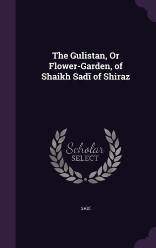 The Gulistan, Or Flower-Garden, of Shaikh Sadī of Shiraz