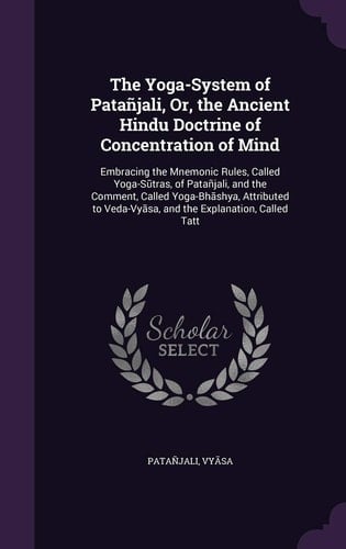 The Yoga-System of Patañjali, Or, the Ancient Hindu Doctrine of Concentration of Mind Embracing the Mnemonic Rules, Called Yoga-Sūtras, of Patañjali, and the Comment, Called Yoga-Bhāshya, Attributed to Veda-Vyāsa, and the Explanation, Called Tatt