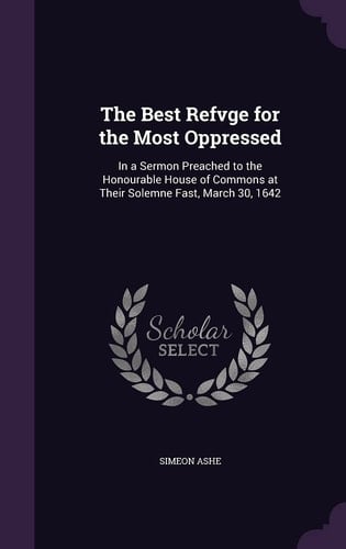 The Best Refvge for the Most Oppressed In a Sermon Preached to the Honourable House of Commons at Their Solemne Fast, March 30, 1642