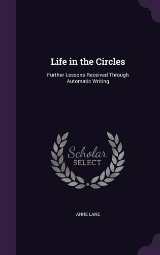 Life in the Circles Further Lessons Received Through Automatic Writing