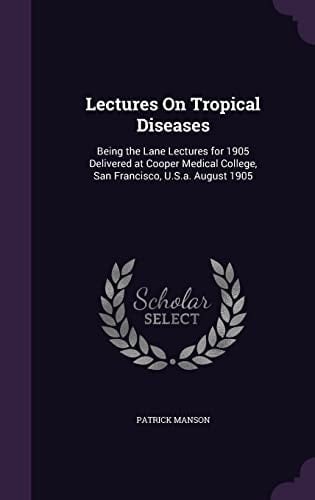 Lectures On Tropical Diseases Being the Lane Lectures for 1905 Delivered at Cooper Medical College, San Francisco, U.S.a. August 1905