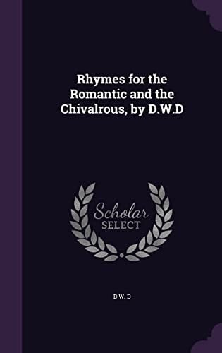 Rhymes for the Romantic and the Chivalrous, by D.W.D