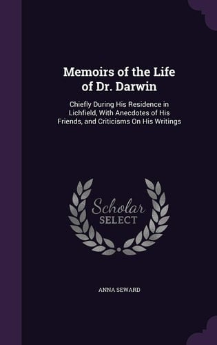 Memoirs of the Life of Dr. Darwin Chiefly During His Residence in Lichfield, With Anecdotes of His Friends, and Criticisms On His Writings