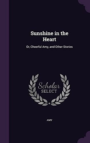 Sunshine in the Heart Or, Cheerful Amy, and Other Stories