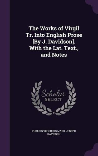 The Works of Virgil Tr. Into English Prose [By J. Davidson]. With the Lat. Text., and Notes