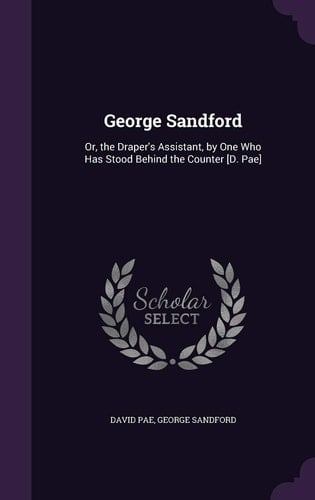 George Sandford Or, the Draper's Assistant, by One Who Has Stood Behind the Counter [D. Pae]