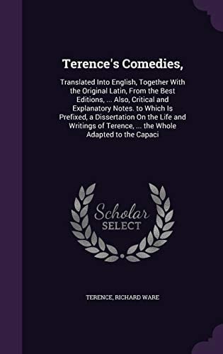 Terence's Comedies, Translated Into English, Together With the Original Latin, From the Best Editions, ... Also, Critical and Explanatory Notes. to Which Is Prefixed, a Dissertation On the Life and Writings of Terence, ... the Whole Adapted to the Capaci