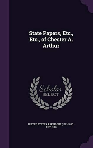 State Papers, Etc. , Etc. , of Chester A. Arthur