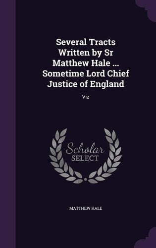 Several Tracts Written by Sr Matthew Hale ... Sometime Lord Chief Justice of England Viz
