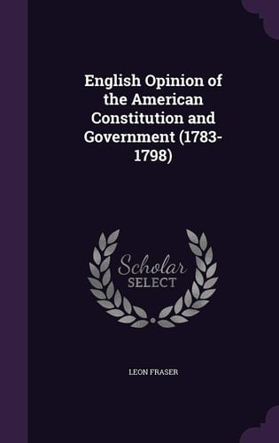 English Opinion of the American Constitution and Government (1783-1798)