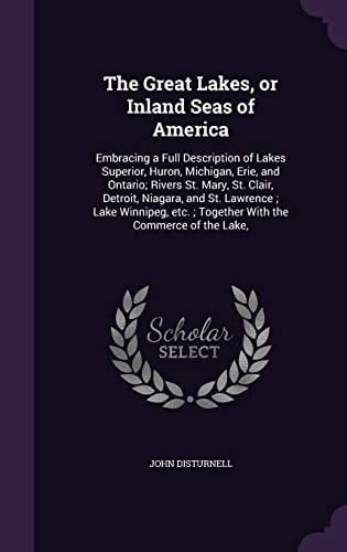The Great Lakes, Or Inland Seas of America Embracing a Full Description of Lakes Superior, Huron, Michigan, Erie, and Ontario; Rivers St. Mary, St. Clair, Detroit, Niagara, and St. Lawrence; Lake Winnipeg, Etc. ; Together with the Commerce of the Lake,