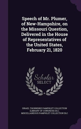 Speech of Mr. Plumer, of New-Hampshire, on the Missouri Question, Delivered in the House of Representatives of the United States, February 21, 1820