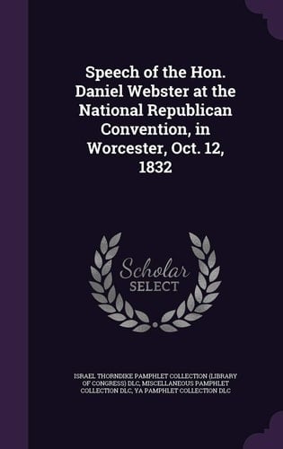 Speech of the Hon. Daniel Webster at the National Republican Convention, in Worcester, Oct. 12, 1832