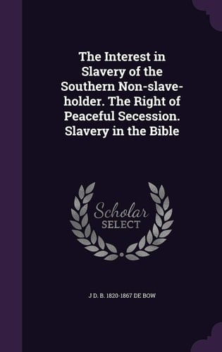 The Interest in Slavery of the Southern Non-Slave-Holder. the Right of Peaceful Secession. Slavery in the Bible