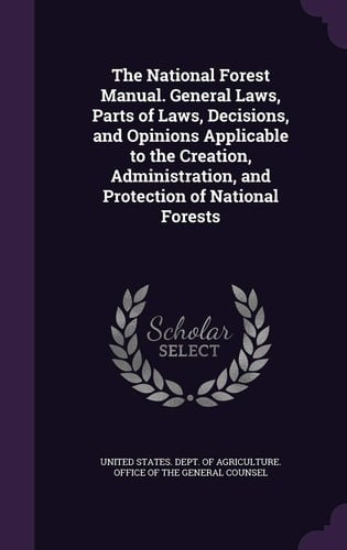 The National Forest Manual. General Laws, Parts of Laws, Decisions, and Opinions Applicable to the Creation, Administration, and Protection of National Forests