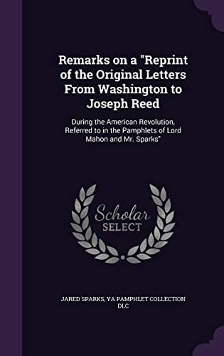 Remarks on a "Reprint of the Original Letters From Washington to Joseph Reed During the American Revolution, Referred to in the Pamphlets of Lord Mahon and Mr. Sparks"