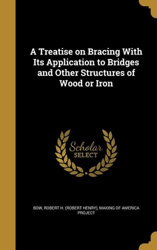 A Treatise on Bracing with Its Application to Bridges and Other Structures of Wood Or Iron
