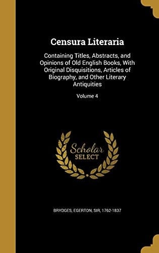 Censura Literaria Containing Titles, Abstracts, and Opinions of Old English Books, With Original Disquisitions, Articles of Biography, and Other Literary Antiquities; Volume 4