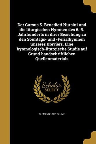 Der Cursus S. Benedicti Nursini und Die Liturgischen Hymnen des 6. -9. Jahrhunderts in Ihrer Beziehung Zu Den Sonntags- und -Ferialhymnen Unseres Breviers. eine Hymnologisch-Liturgische Studie Auf Grund Handschriftlichen Quellenmaterials