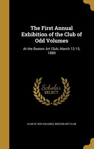 The First Annual Exhibition of the Club of Odd Volumes At the Boston Art Club, March 12-15, 1889