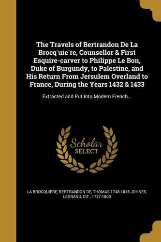 The Travels of Bertrandon De La Brocq́uière, Counsellor & First Esquire-carver to Philippe Le Bon, Duke of Burgundy, to Palestine, and His Return From Jersulem Overland to France, During the Years 1432 & 1433