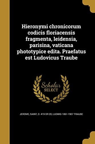 Hieronymi Chronicorum Codicis Floriacensis Fragmenta, Leidensia, Parisina, Vaticana Phototypice Edita. Praefatus Est Ludovicus Traube