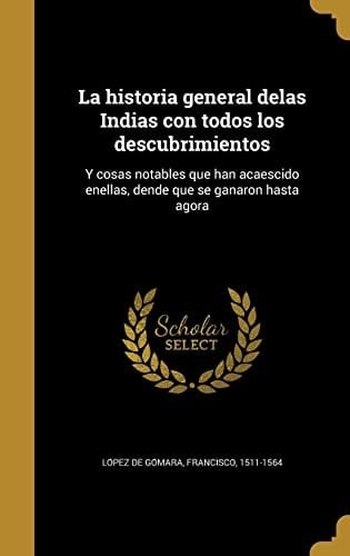 La historia general delas Indias con todos los descubrimientos Y cosas notables que han acaescido enellas, dende que se ganaron hasta agora
