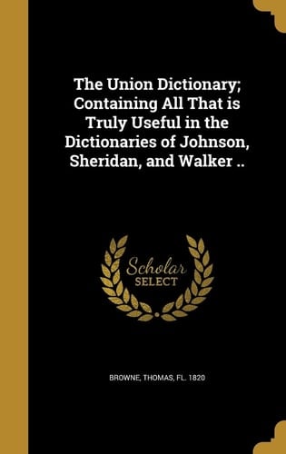 The Union Dictionary; Containing All That is Truly Useful in the Dictionaries of Johnson, Sheridan, and Walker ..