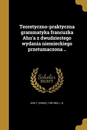 Teoretyczno-praktyczna grammatyka francuzka Ahn'a z dwudziestego wydania niemieckiego przetumaczona ..