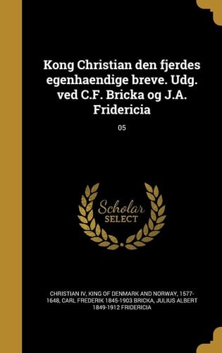 Kong Christian Den Fjerdes Egenhaendige Breve. Udg. Ved C. F. Bricka Og J. A. Fridericia; 05