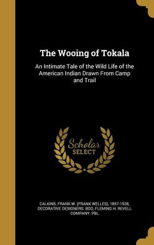 The Wooing of Tokala An Intimate Tale of the Wild Life of the American Indian Drawn From Camp and Trail